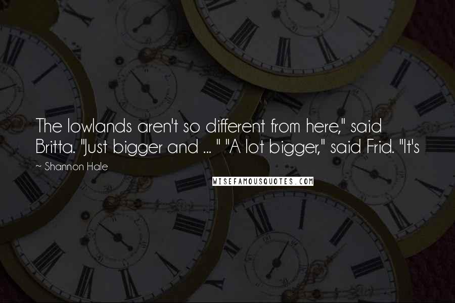 Shannon Hale Quotes: The lowlands aren't so different from here," said Britta. "Just bigger and ... " "A lot bigger," said Frid. "It's