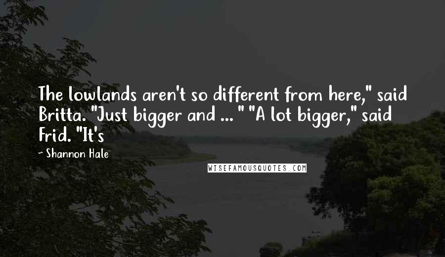 Shannon Hale Quotes: The lowlands aren't so different from here," said Britta. "Just bigger and ... " "A lot bigger," said Frid. "It's