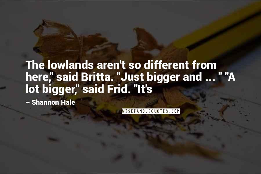 Shannon Hale Quotes: The lowlands aren't so different from here," said Britta. "Just bigger and ... " "A lot bigger," said Frid. "It's