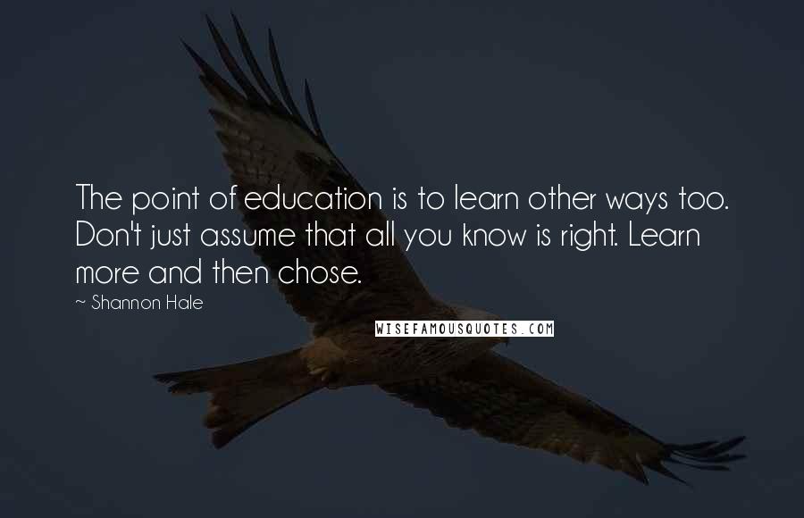 Shannon Hale Quotes: The point of education is to learn other ways too. Don't just assume that all you know is right. Learn more and then chose.