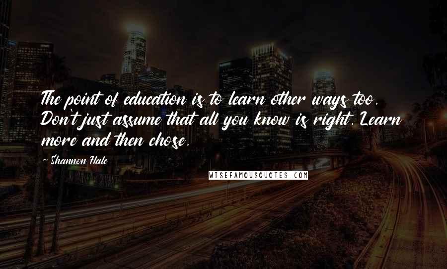 Shannon Hale Quotes: The point of education is to learn other ways too. Don't just assume that all you know is right. Learn more and then chose.