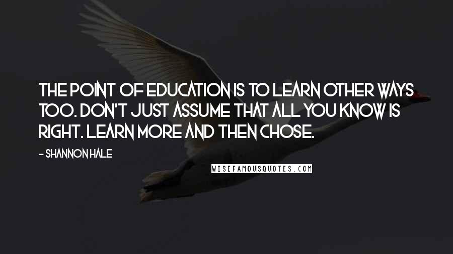Shannon Hale Quotes: The point of education is to learn other ways too. Don't just assume that all you know is right. Learn more and then chose.