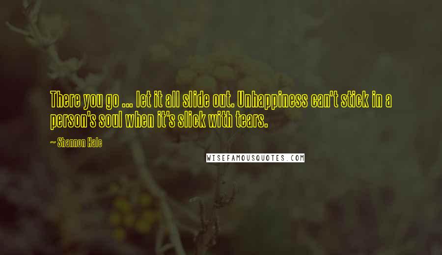 Shannon Hale Quotes: There you go ... let it all slide out. Unhappiness can't stick in a person's soul when it's slick with tears.