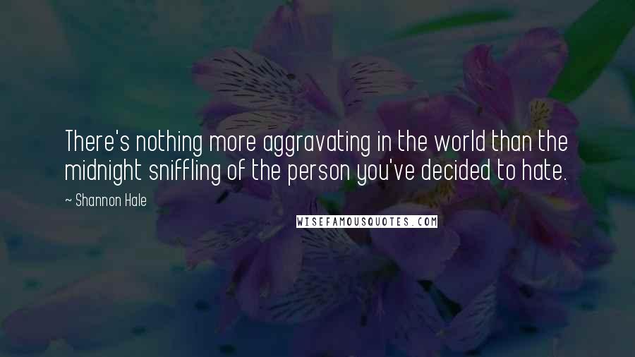 Shannon Hale Quotes: There's nothing more aggravating in the world than the midnight sniffling of the person you've decided to hate.