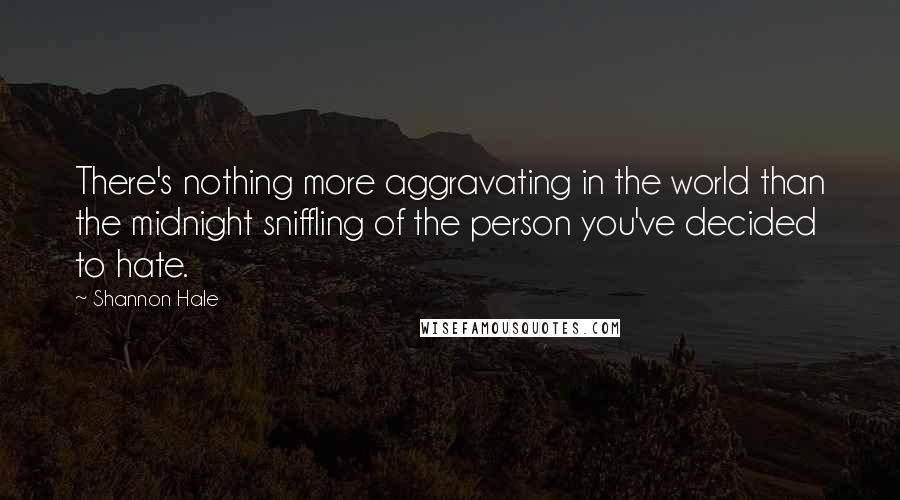 Shannon Hale Quotes: There's nothing more aggravating in the world than the midnight sniffling of the person you've decided to hate.