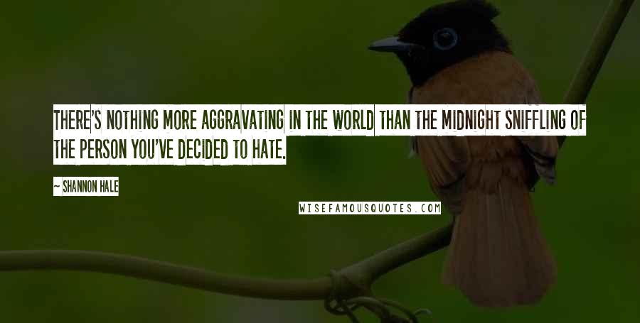 Shannon Hale Quotes: There's nothing more aggravating in the world than the midnight sniffling of the person you've decided to hate.