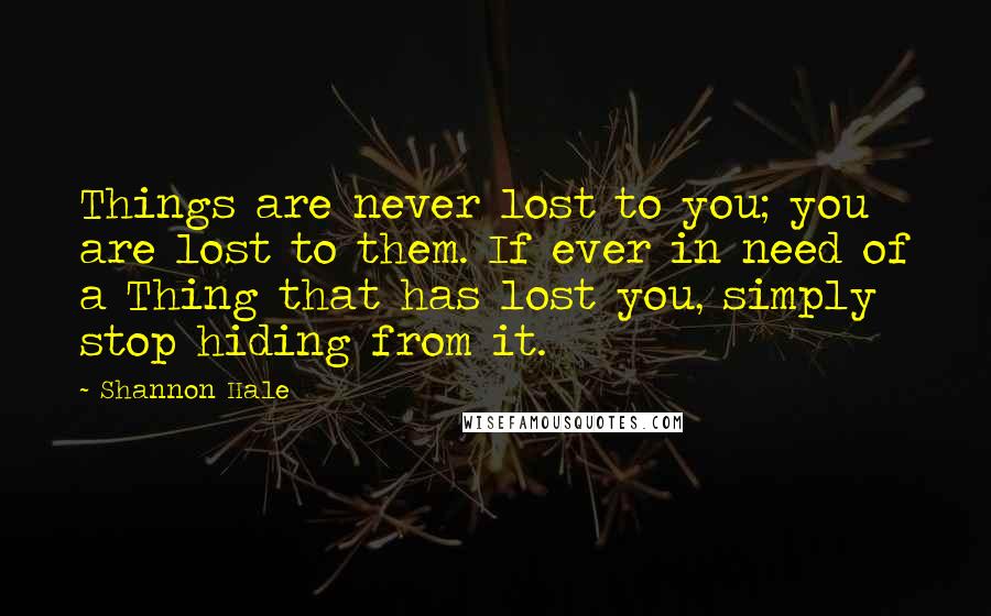 Shannon Hale Quotes: Things are never lost to you; you are lost to them. If ever in need of a Thing that has lost you, simply stop hiding from it.