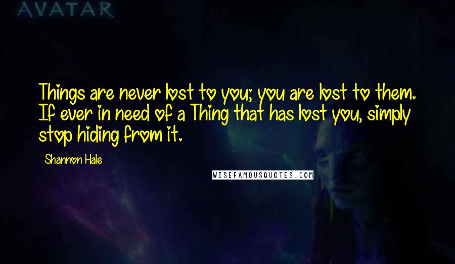 Shannon Hale Quotes: Things are never lost to you; you are lost to them. If ever in need of a Thing that has lost you, simply stop hiding from it.