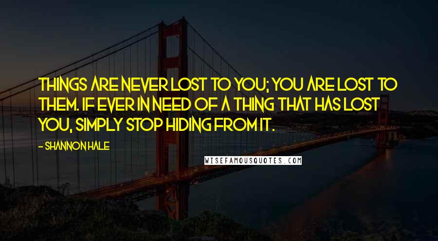 Shannon Hale Quotes: Things are never lost to you; you are lost to them. If ever in need of a Thing that has lost you, simply stop hiding from it.