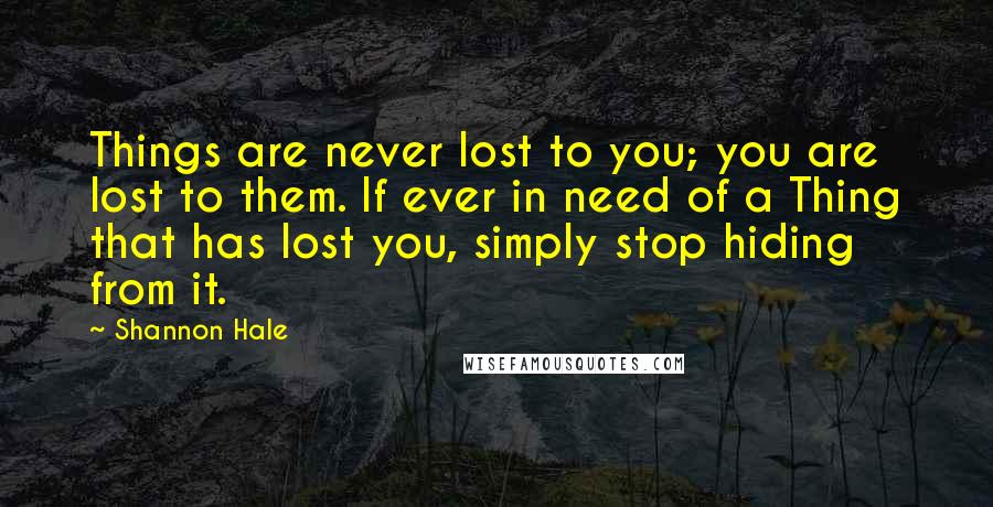 Shannon Hale Quotes: Things are never lost to you; you are lost to them. If ever in need of a Thing that has lost you, simply stop hiding from it.