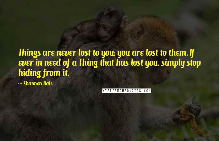 Shannon Hale Quotes: Things are never lost to you; you are lost to them. If ever in need of a Thing that has lost you, simply stop hiding from it.