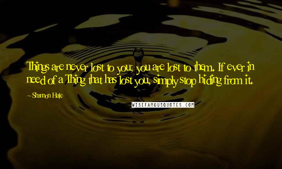 Shannon Hale Quotes: Things are never lost to you; you are lost to them. If ever in need of a Thing that has lost you, simply stop hiding from it.