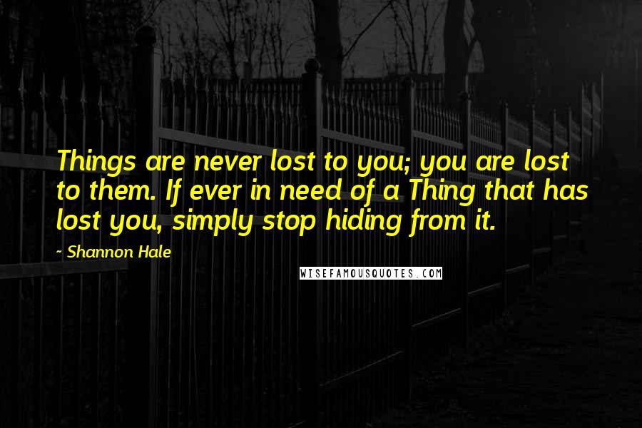 Shannon Hale Quotes: Things are never lost to you; you are lost to them. If ever in need of a Thing that has lost you, simply stop hiding from it.