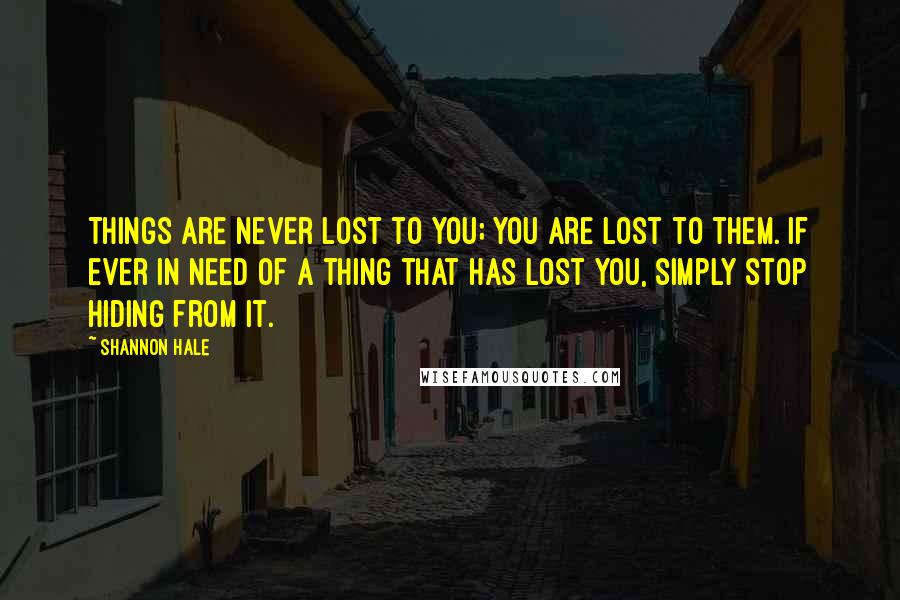 Shannon Hale Quotes: Things are never lost to you; you are lost to them. If ever in need of a Thing that has lost you, simply stop hiding from it.