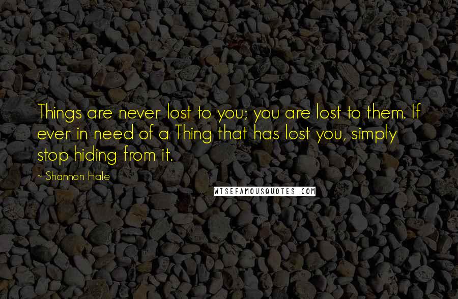 Shannon Hale Quotes: Things are never lost to you; you are lost to them. If ever in need of a Thing that has lost you, simply stop hiding from it.