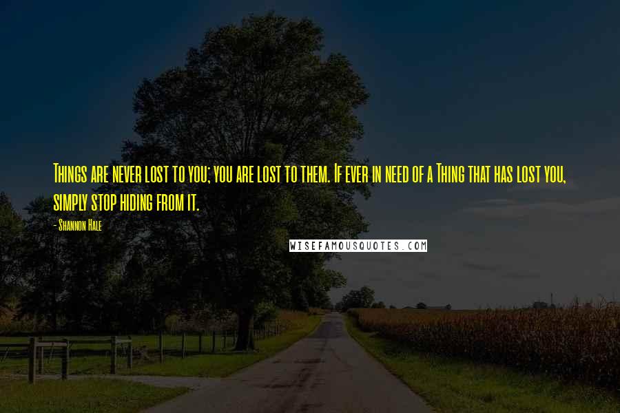 Shannon Hale Quotes: Things are never lost to you; you are lost to them. If ever in need of a Thing that has lost you, simply stop hiding from it.