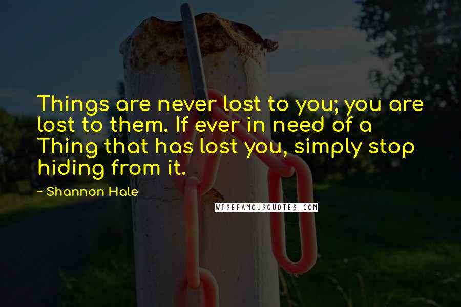 Shannon Hale Quotes: Things are never lost to you; you are lost to them. If ever in need of a Thing that has lost you, simply stop hiding from it.