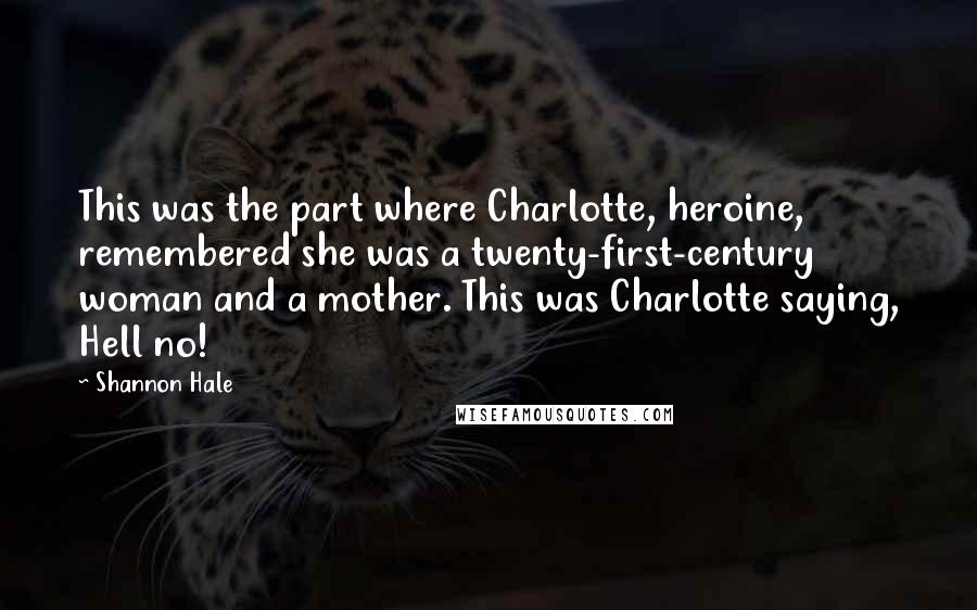 Shannon Hale Quotes: This was the part where Charlotte, heroine, remembered she was a twenty-first-century woman and a mother. This was Charlotte saying, Hell no!