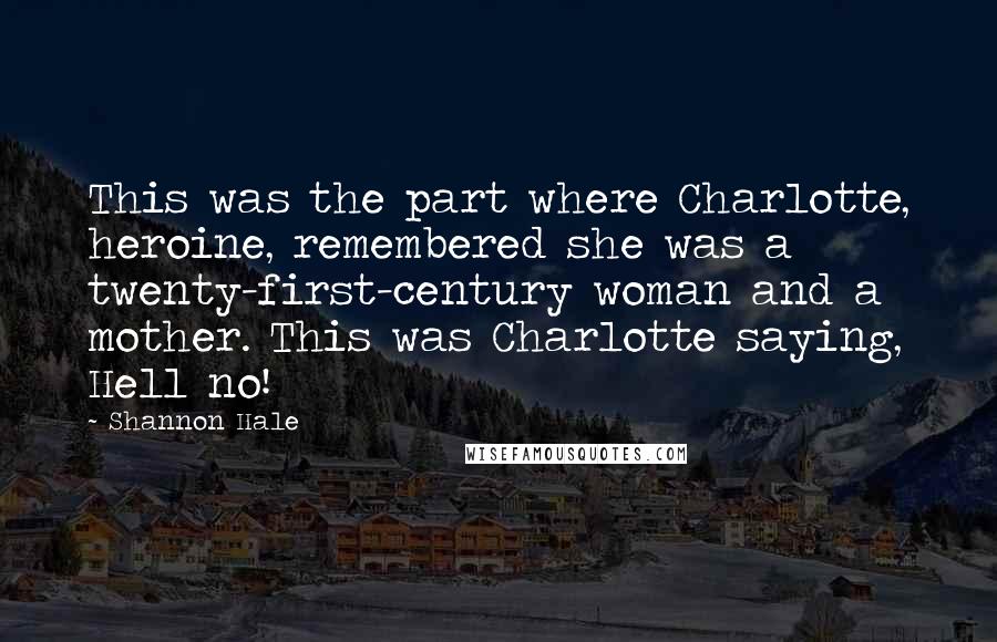 Shannon Hale Quotes: This was the part where Charlotte, heroine, remembered she was a twenty-first-century woman and a mother. This was Charlotte saying, Hell no!