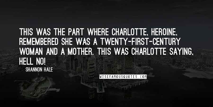 Shannon Hale Quotes: This was the part where Charlotte, heroine, remembered she was a twenty-first-century woman and a mother. This was Charlotte saying, Hell no!