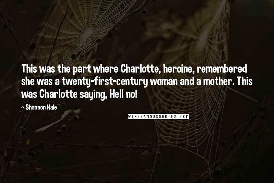 Shannon Hale Quotes: This was the part where Charlotte, heroine, remembered she was a twenty-first-century woman and a mother. This was Charlotte saying, Hell no!