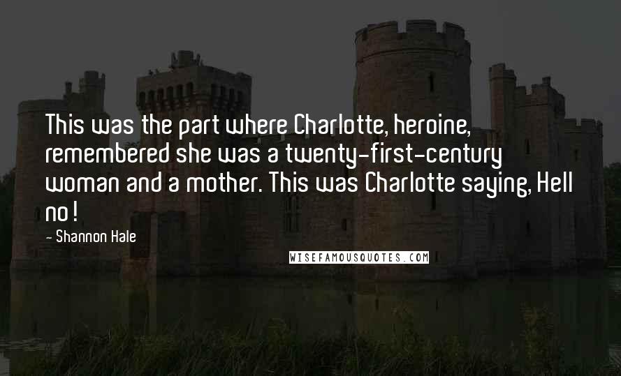 Shannon Hale Quotes: This was the part where Charlotte, heroine, remembered she was a twenty-first-century woman and a mother. This was Charlotte saying, Hell no!