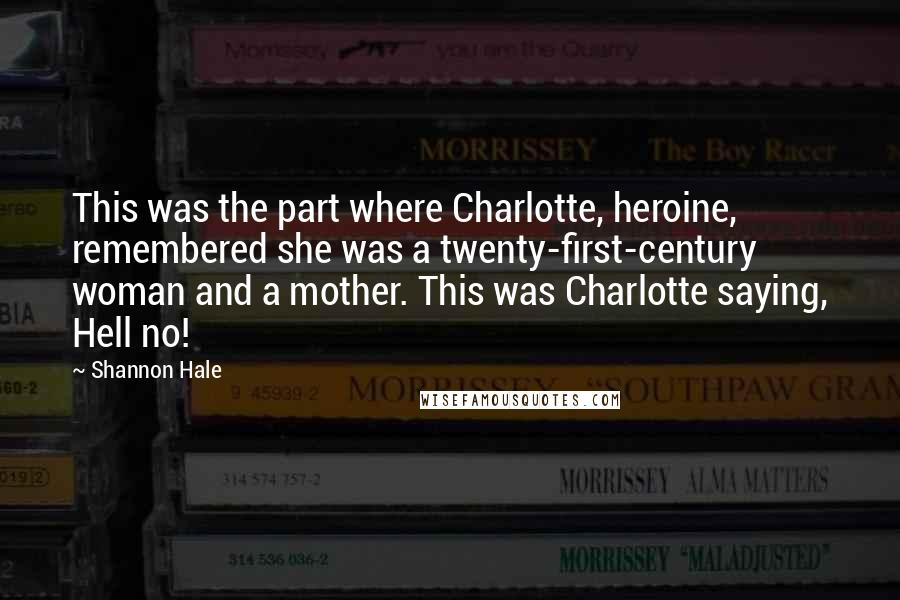 Shannon Hale Quotes: This was the part where Charlotte, heroine, remembered she was a twenty-first-century woman and a mother. This was Charlotte saying, Hell no!