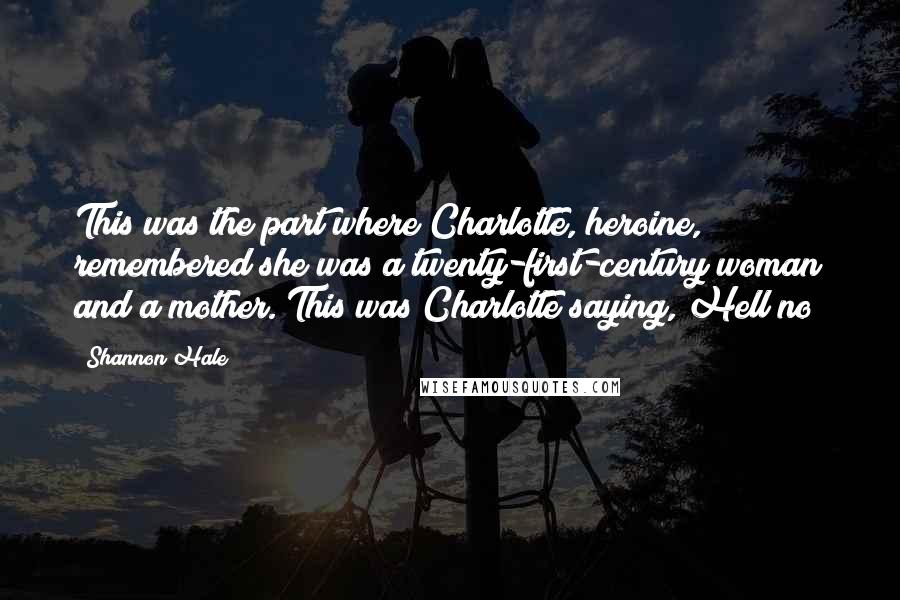 Shannon Hale Quotes: This was the part where Charlotte, heroine, remembered she was a twenty-first-century woman and a mother. This was Charlotte saying, Hell no!