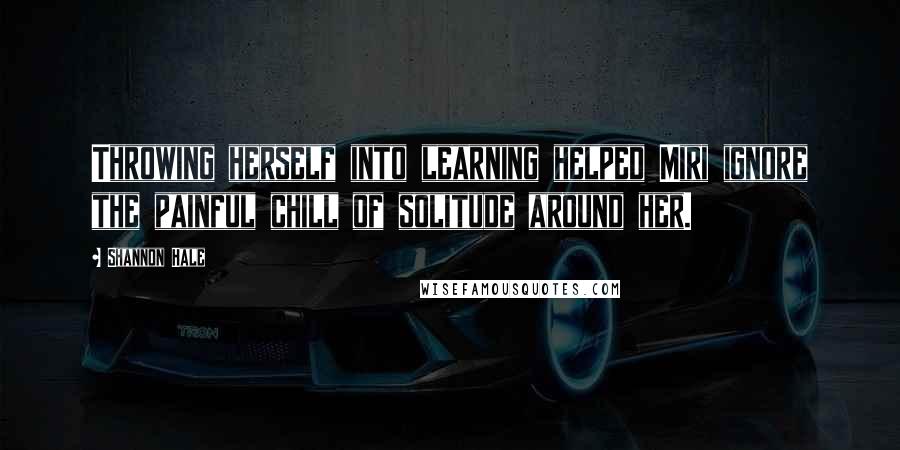 Shannon Hale Quotes: Throwing herself into learning helped Miri ignore the painful chill of solitude around her.