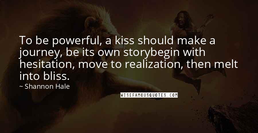 Shannon Hale Quotes: To be powerful, a kiss should make a journey, be its own storybegin with hesitation, move to realization, then melt into bliss.