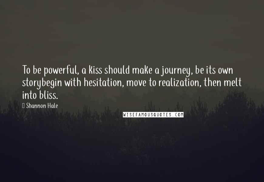 Shannon Hale Quotes: To be powerful, a kiss should make a journey, be its own storybegin with hesitation, move to realization, then melt into bliss.