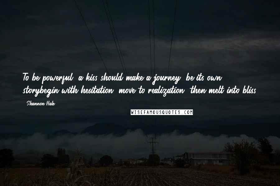 Shannon Hale Quotes: To be powerful, a kiss should make a journey, be its own storybegin with hesitation, move to realization, then melt into bliss.