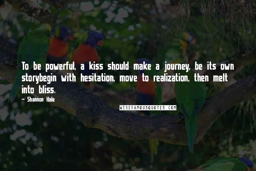 Shannon Hale Quotes: To be powerful, a kiss should make a journey, be its own storybegin with hesitation, move to realization, then melt into bliss.