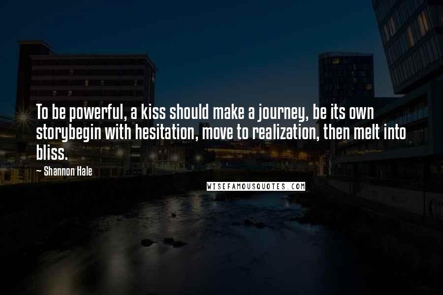 Shannon Hale Quotes: To be powerful, a kiss should make a journey, be its own storybegin with hesitation, move to realization, then melt into bliss.