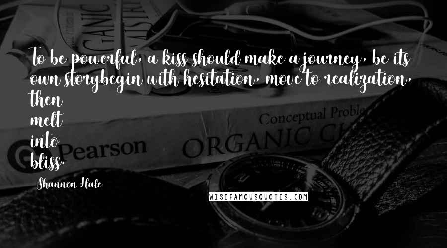Shannon Hale Quotes: To be powerful, a kiss should make a journey, be its own storybegin with hesitation, move to realization, then melt into bliss.