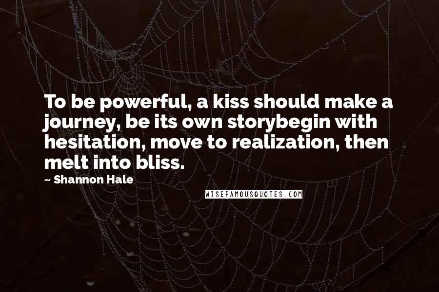 Shannon Hale Quotes: To be powerful, a kiss should make a journey, be its own storybegin with hesitation, move to realization, then melt into bliss.