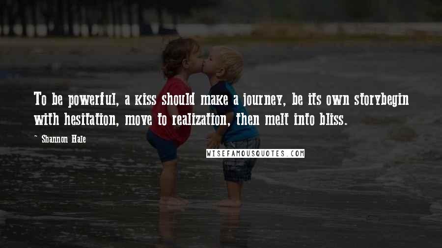 Shannon Hale Quotes: To be powerful, a kiss should make a journey, be its own storybegin with hesitation, move to realization, then melt into bliss.