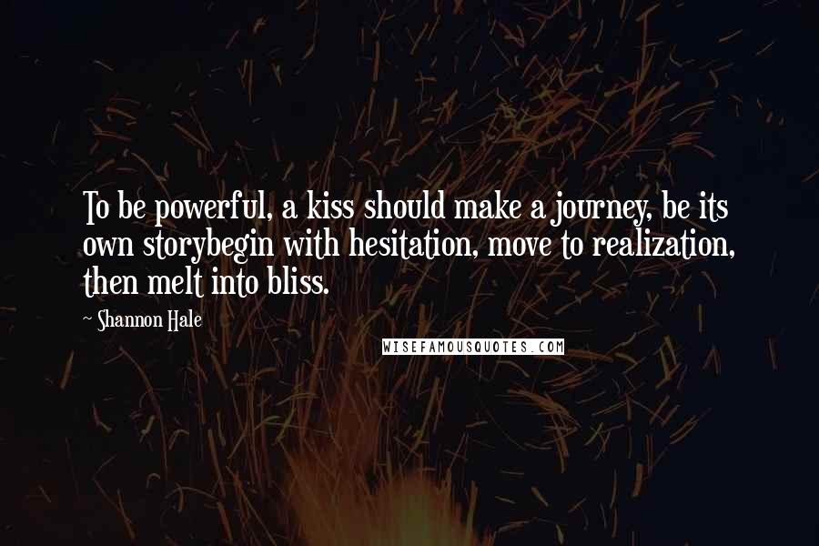 Shannon Hale Quotes: To be powerful, a kiss should make a journey, be its own storybegin with hesitation, move to realization, then melt into bliss.