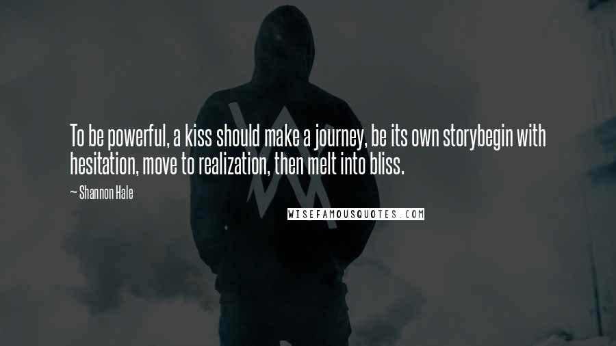 Shannon Hale Quotes: To be powerful, a kiss should make a journey, be its own storybegin with hesitation, move to realization, then melt into bliss.