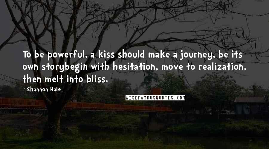 Shannon Hale Quotes: To be powerful, a kiss should make a journey, be its own storybegin with hesitation, move to realization, then melt into bliss.