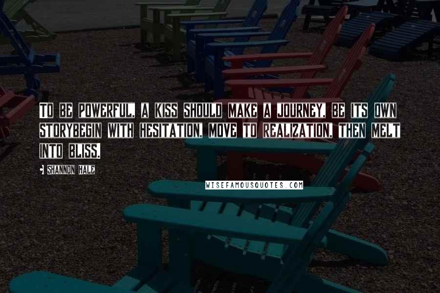 Shannon Hale Quotes: To be powerful, a kiss should make a journey, be its own storybegin with hesitation, move to realization, then melt into bliss.