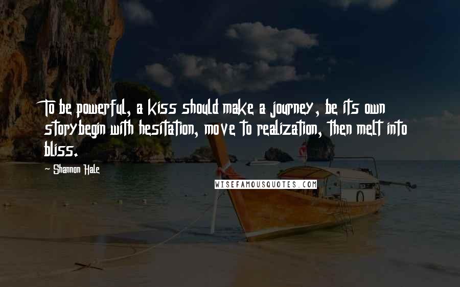 Shannon Hale Quotes: To be powerful, a kiss should make a journey, be its own storybegin with hesitation, move to realization, then melt into bliss.