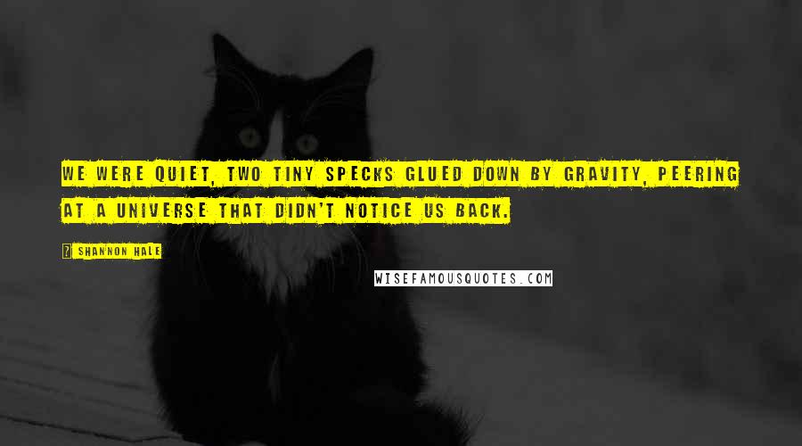 Shannon Hale Quotes: We were quiet, two tiny specks glued down by gravity, peering at a universe that didn't notice us back.