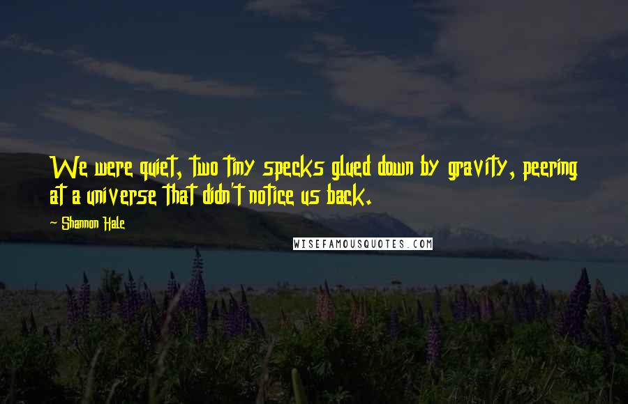 Shannon Hale Quotes: We were quiet, two tiny specks glued down by gravity, peering at a universe that didn't notice us back.