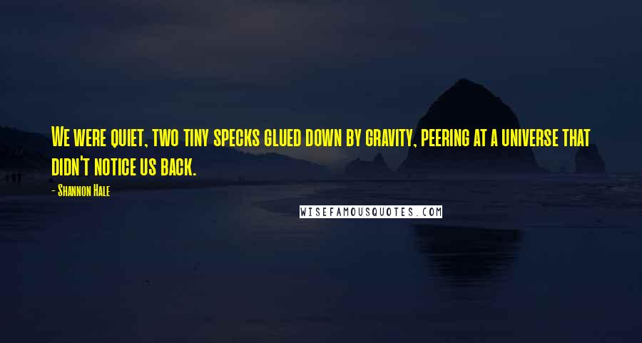 Shannon Hale Quotes: We were quiet, two tiny specks glued down by gravity, peering at a universe that didn't notice us back.