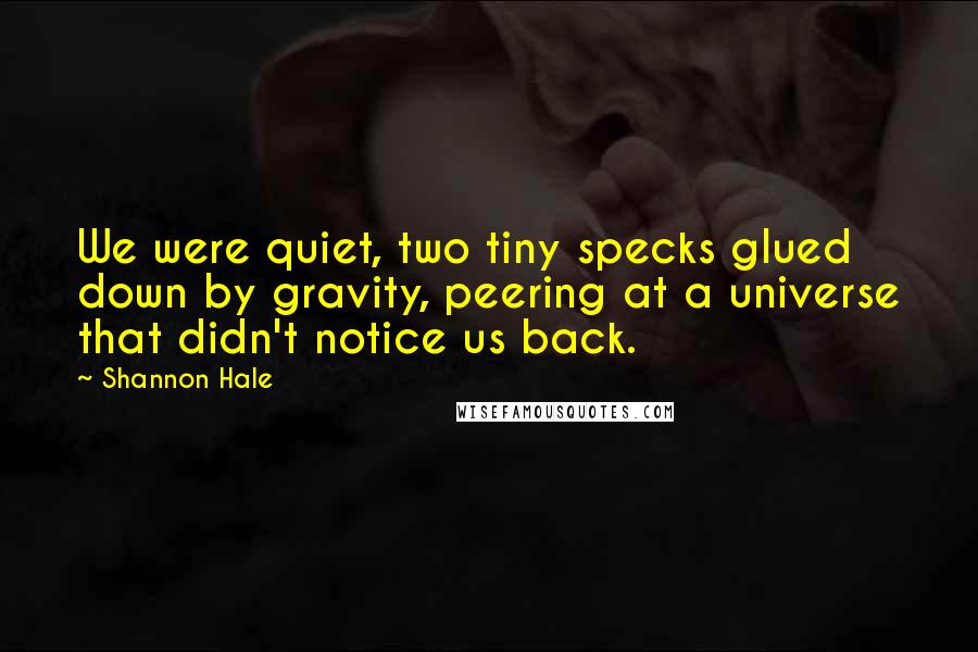 Shannon Hale Quotes: We were quiet, two tiny specks glued down by gravity, peering at a universe that didn't notice us back.