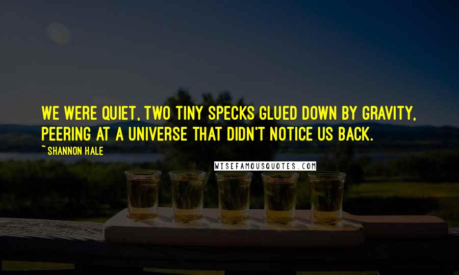 Shannon Hale Quotes: We were quiet, two tiny specks glued down by gravity, peering at a universe that didn't notice us back.