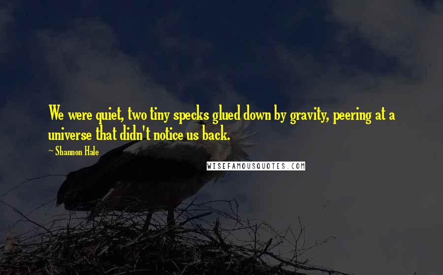 Shannon Hale Quotes: We were quiet, two tiny specks glued down by gravity, peering at a universe that didn't notice us back.