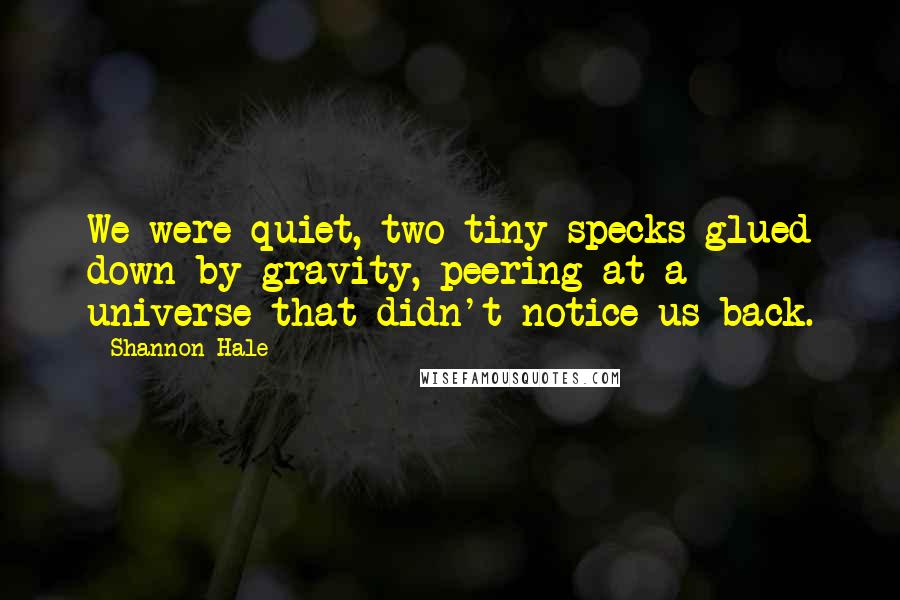 Shannon Hale Quotes: We were quiet, two tiny specks glued down by gravity, peering at a universe that didn't notice us back.