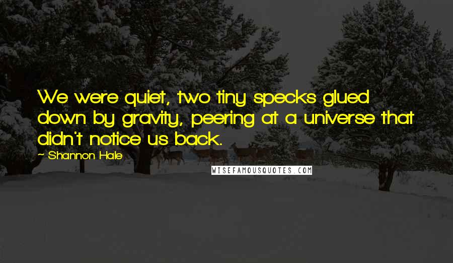 Shannon Hale Quotes: We were quiet, two tiny specks glued down by gravity, peering at a universe that didn't notice us back.